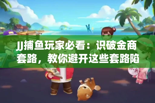 JJ捕鱼玩家必看：识破金商套路，教你避开这些套路陷阱！