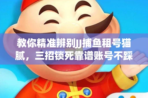 教你精准辨别JJ捕鱼租号猫腻，三招锁死靠谱账号不踩坑