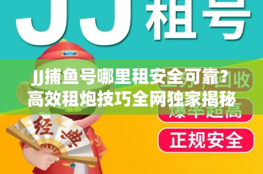 JJ捕鱼号哪里租安全可靠？高效租炮技巧全网独家揭秘