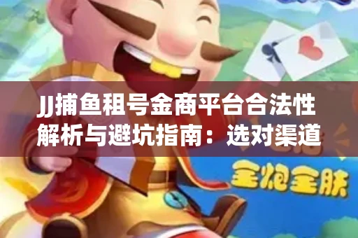 JJ捕鱼租号金商平台合法性解析与避坑指南：选对渠道才能安心赚钱