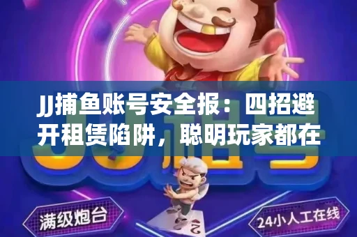 JJ捕鱼账号安全报：四招避开租赁陷阱，聪明玩家都在做