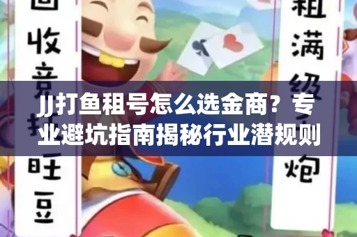 JJ打鱼租号怎么选金商？专业避坑指南揭秘行业潜规则