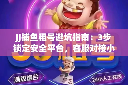 JJ捕鱼租号避坑指南：3步锁定安全平台，客服对接小技巧全公开